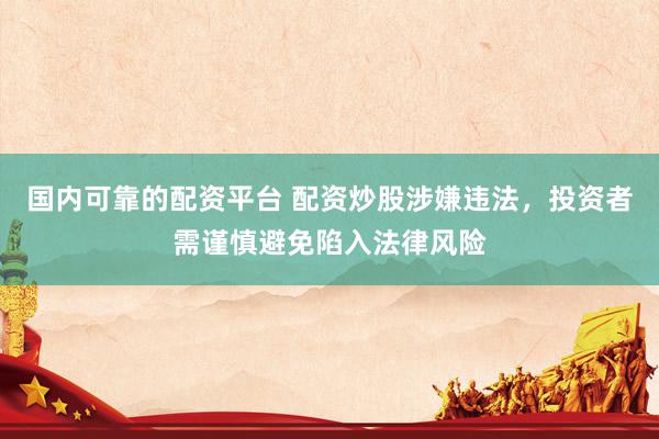 国内可靠的配资平台 配资炒股涉嫌违法，投资者需谨慎避免陷入法律风险