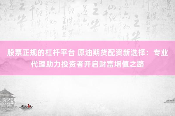 股票正规的杠杆平台 原油期货配资新选择：专业代理助力投资者开启财富增值之路