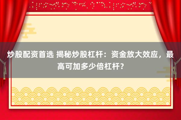 炒股配资首选 揭秘炒股杠杆：资金放大效应，最高可加多少倍杠杆？