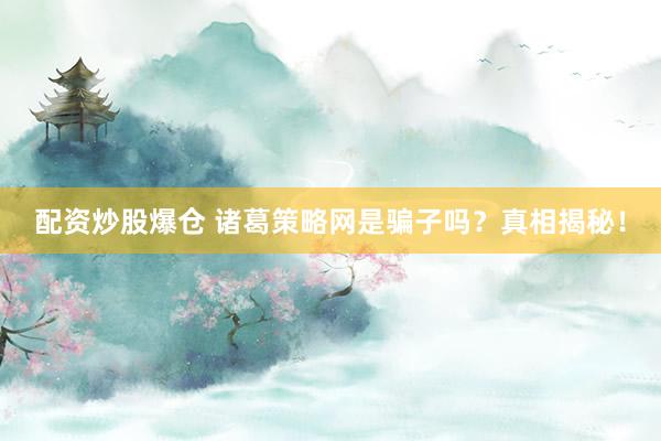 配资炒股爆仓 诸葛策略网是骗子吗？真相揭秘！