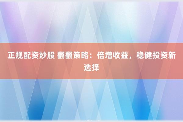 正规配资炒股 翻翻策略：倍增收益，稳健投资新选择