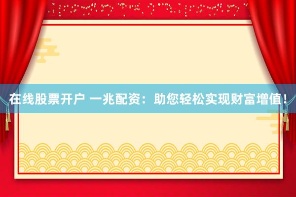 在线股票开户 一兆配资：助您轻松实现财富增值！