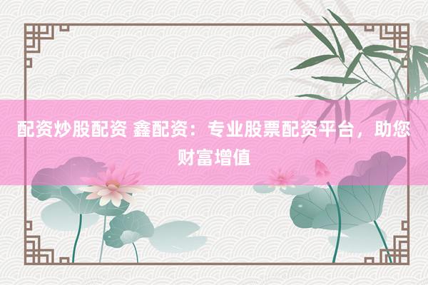 配资炒股配资 鑫配资：专业股票配资平台，助您财富增值
