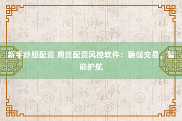新手炒股配资 期货配资风控软件：稳健交易，智能护航