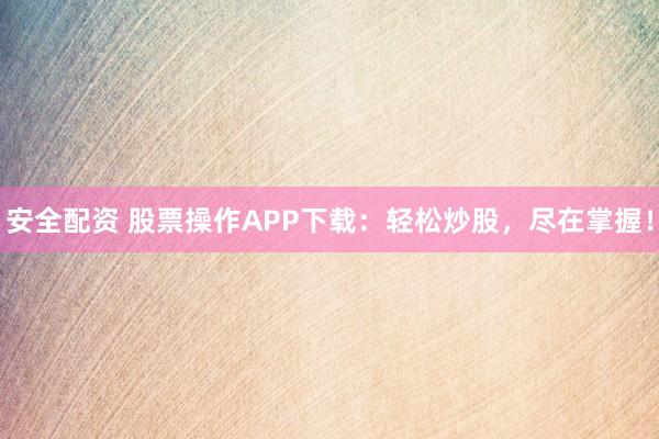 安全配资 股票操作APP下载：轻松炒股，尽在掌握！