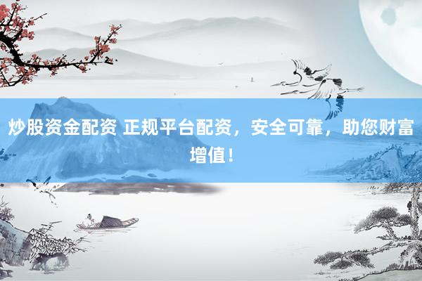 炒股资金配资 正规平台配资，安全可靠，助您财富增值！