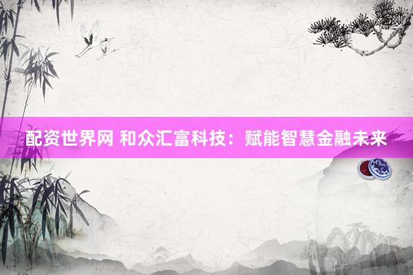 配资世界网 和众汇富科技：赋能智慧金融未来