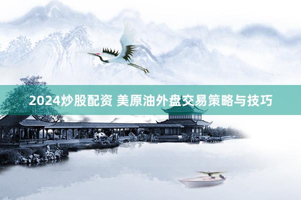 2024炒股配资 美原油外盘交易策略与技巧