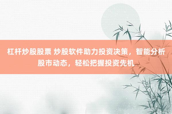 杠杆炒股股票 炒股软件助力投资决策，智能分析股市动态，轻松把握投资先机