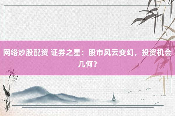 网络炒股配资 证券之星：股市风云变幻，投资机会几何？