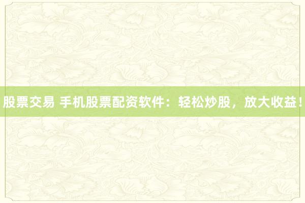 股票交易 手机股票配资软件：轻松炒股，放大收益！
