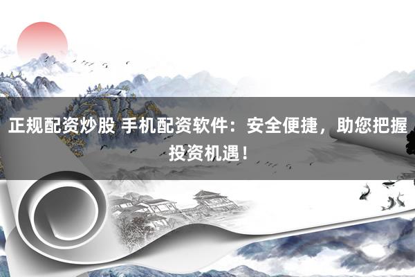 正规配资炒股 手机配资软件：安全便捷，助您把握投资机遇！