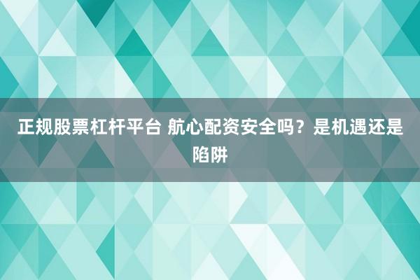 正规股票杠杆平台 航心配资安全吗？是机遇还是陷阱