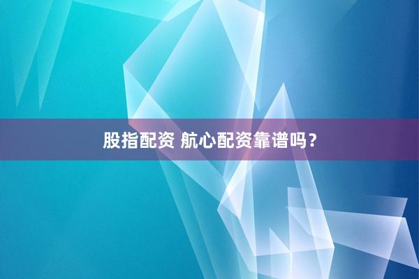 股指配资 航心配资靠谱吗？