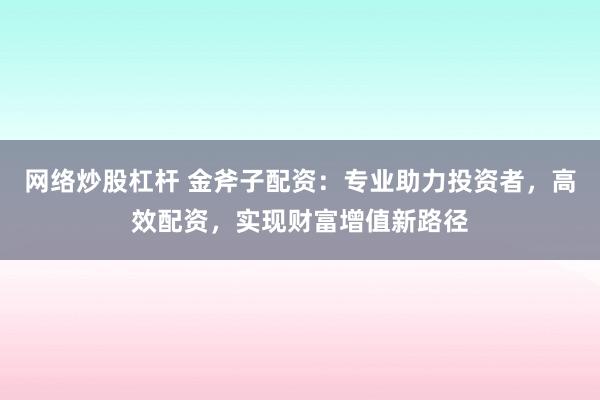 网络炒股杠杆 金斧子配资：专业助力投资者，高效配资，实现财富增值新路径