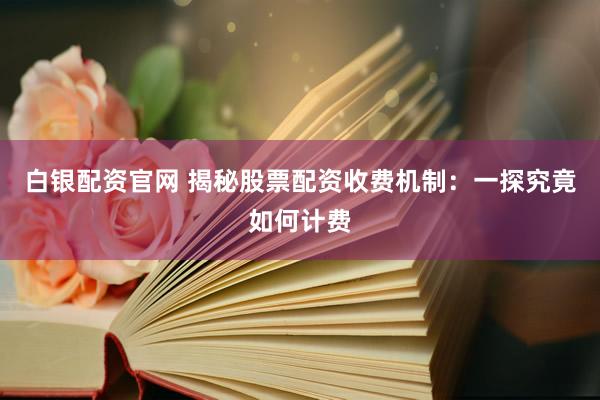 白银配资官网 揭秘股票配资收费机制：一探究竟如何计费