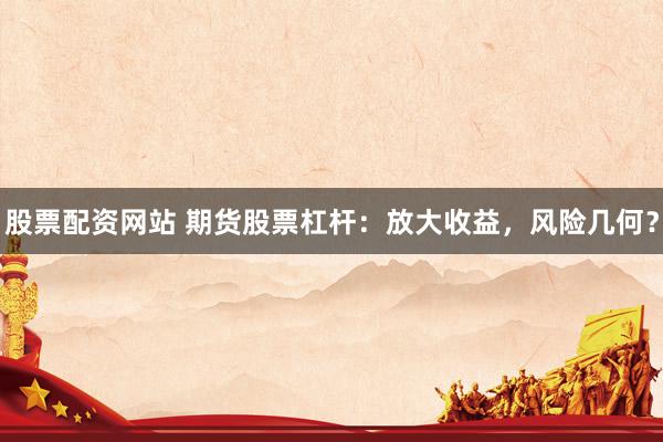 股票配资网站 期货股票杠杆：放大收益，风险几何？