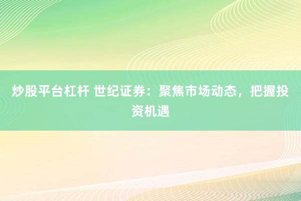 炒股平台杠杆 世纪证券：聚焦市场动态，把握投资机遇