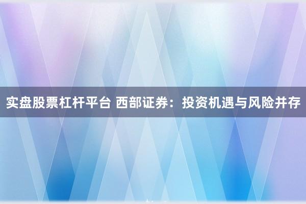 实盘股票杠杆平台 西部证券：投资机遇与风险并存