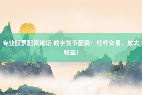 专业股票配资论坛 数字货币配资：杠杆交易，放大收益！