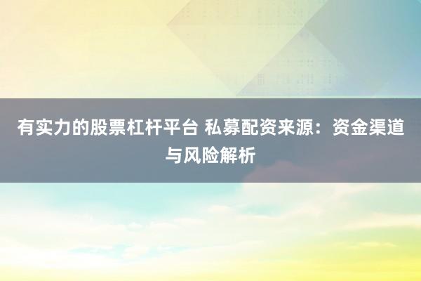 有实力的股票杠杆平台 私募配资来源：资金渠道与风险解析