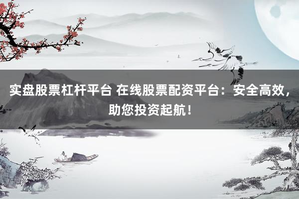 实盘股票杠杆平台 在线股票配资平台：安全高效，助您投资起航！
