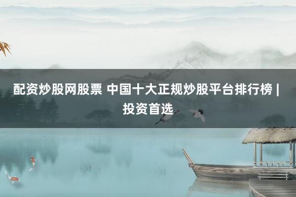 配资炒股网股票 中国十大正规炒股平台排行榜 | 投资首选