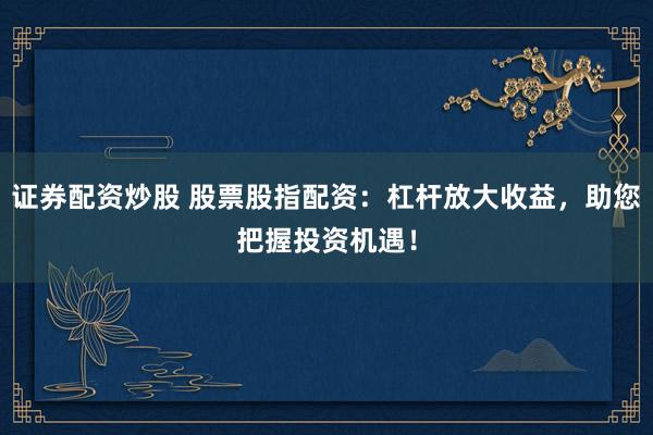 证券配资炒股 股票股指配资：杠杆放大收益，助您把握投资机遇！
