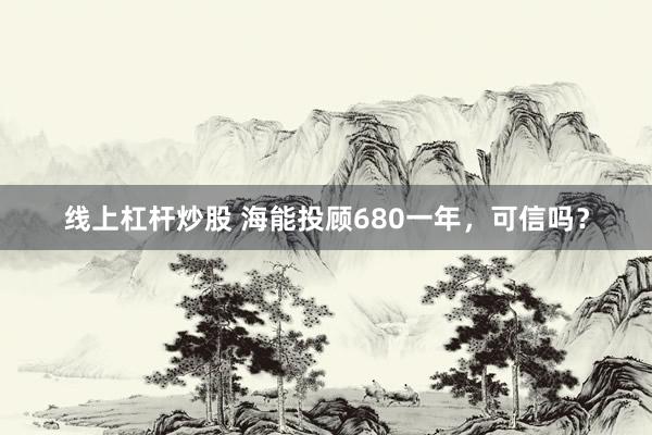 线上杠杆炒股 海能投顾680一年，可信吗？