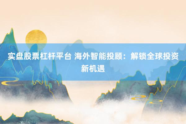 实盘股票杠杆平台 海外智能投顾：解锁全球投资新机遇