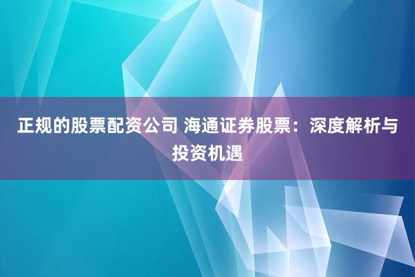 正规的股票配资公司 海通证券股票：深度解析与投资机遇
