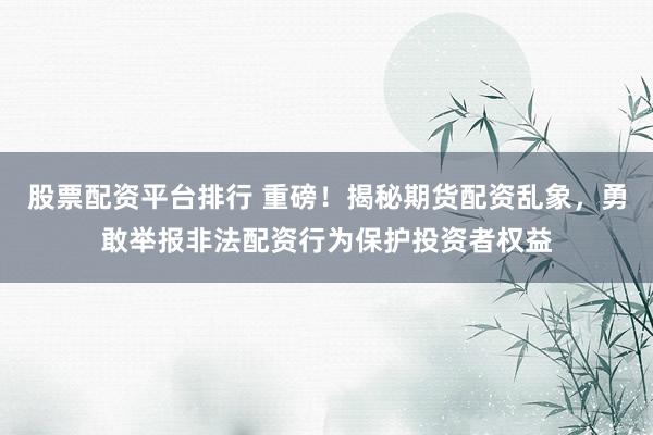 股票配资平台排行 重磅！揭秘期货配资乱象，勇敢举报非法配资行为保护投资者权益