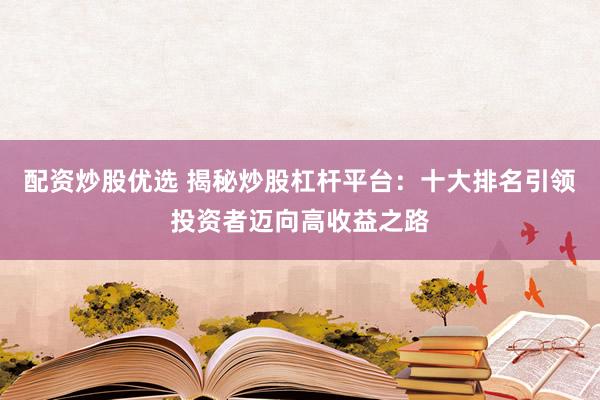 配资炒股优选 揭秘炒股杠杆平台：十大排名引领投资者迈向高收益之路