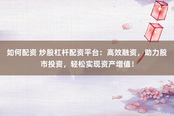 如何配资 炒股杠杆配资平台：高效融资，助力股市投资，轻松实现资产增值！