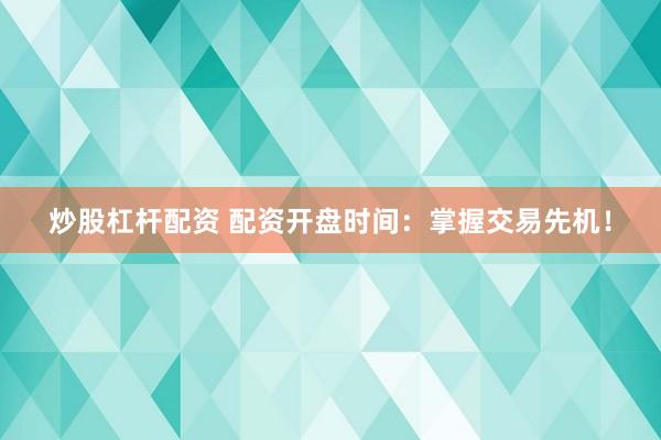 炒股杠杆配资 配资开盘时间：掌握交易先机！
