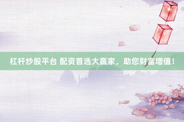 杠杆炒股平台 配资首选大赢家，助您财富增值！
