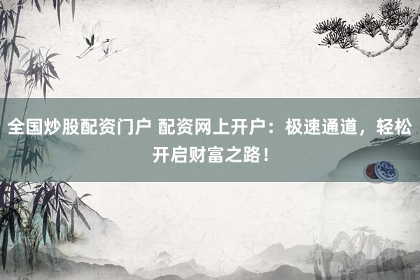全国炒股配资门户 配资网上开户：极速通道，轻松开启财富之路！