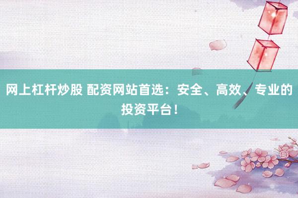 网上杠杆炒股 配资网站首选：安全、高效、专业的投资平台！