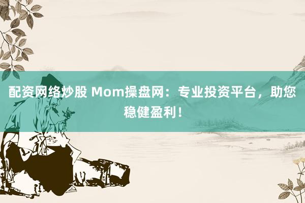 配资网络炒股 Mom操盘网：专业投资平台，助您稳健盈利！