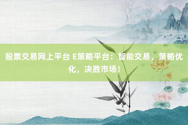 股票交易网上平台 E策略平台：智能交易，策略优化，决胜市场！