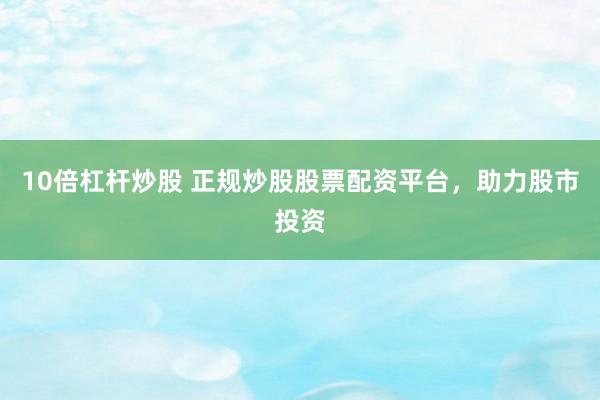 10倍杠杆炒股 正规炒股股票配资平台，助力股市投资