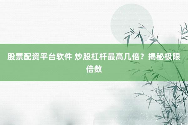 股票配资平台软件 炒股杠杆最高几倍？揭秘极限倍数
