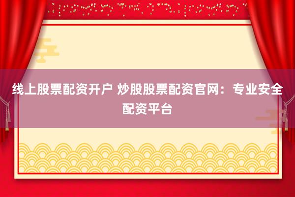 线上股票配资开户 炒股股票配资官网：专业安全配资平台