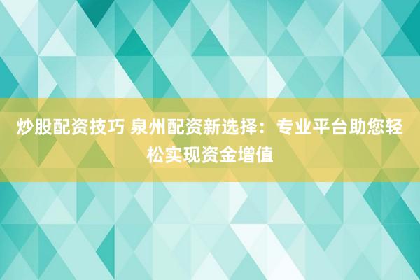 炒股配资技巧 泉州配资新选择：专业平台助您轻松实现资金增值