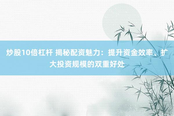 炒股10倍杠杆 揭秘配资魅力：提升资金效率、扩大投资规模的双重好处