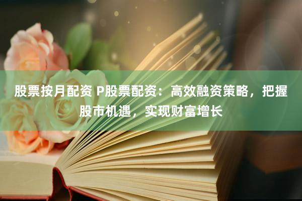 股票按月配资 P股票配资：高效融资策略，把握股市机遇，实现财富增长