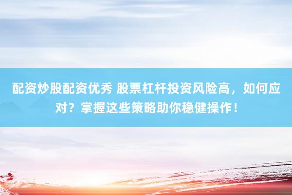 配资炒股配资优秀 股票杠杆投资风险高，如何应对？掌握这些策略助你稳健操作！