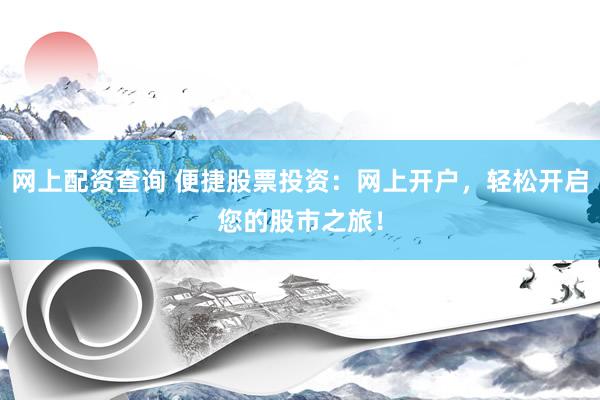 网上配资查询 便捷股票投资：网上开户，轻松开启您的股市之旅！