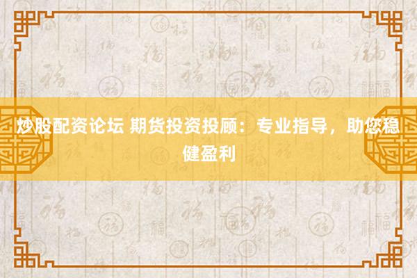 炒股配资论坛 期货投资投顾：专业指导，助您稳健盈利