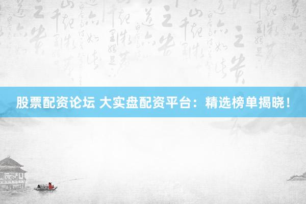 股票配资论坛 大实盘配资平台：精选榜单揭晓！